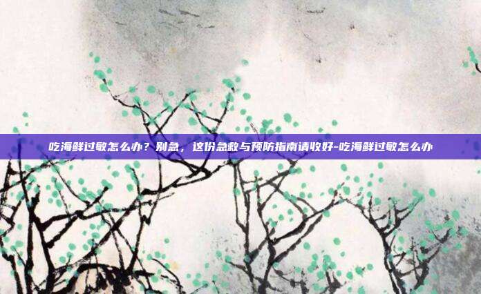 吃海鲜过敏怎么办?别急,这份急救与预防指南请收好-吃海鲜过敏怎么办