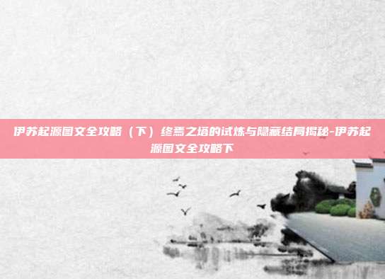伊苏起源图文全攻略（下）终焉之塔的试炼与隐藏结局揭秘-伊苏起源图文全攻略下