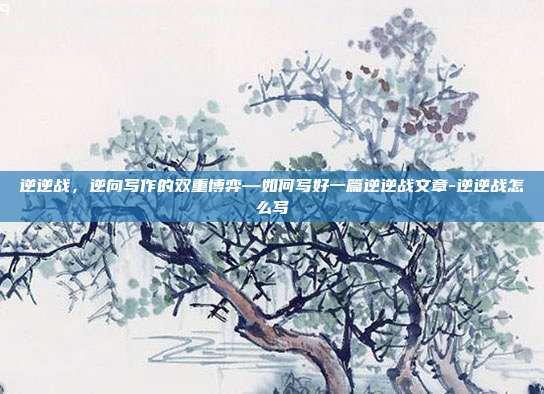 逆逆战,逆向写作的双重博弈—如何写好一篇逆逆战文章-逆逆战怎么写
