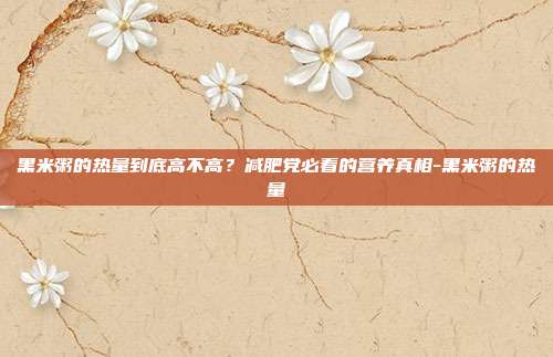 黑米粥的热量到底高不高？减肥党必看的营养真相-黑米粥的热量