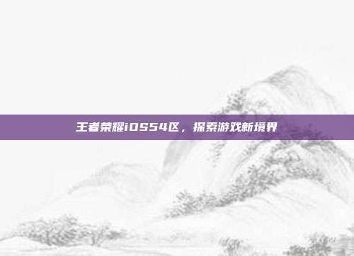王者荣耀iOS54区,探索游戏新境界