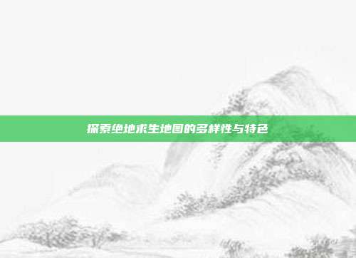 探索绝地求生地图的多样性与特色