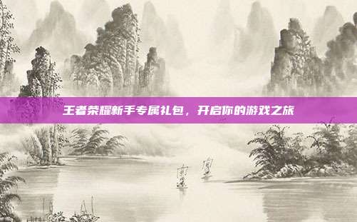 王者荣耀新手专属礼包,开启你的游戏之旅