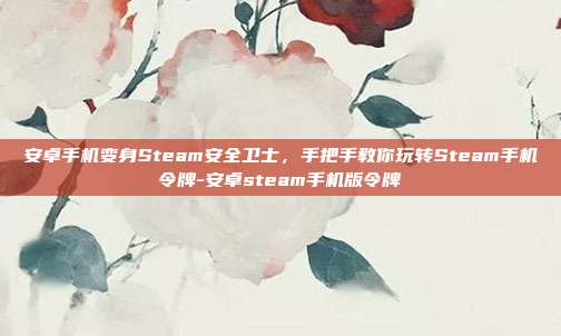 安卓手机变身Steam安全卫士，手把手教你玩转Steam手机令牌-安卓steam手机版令牌