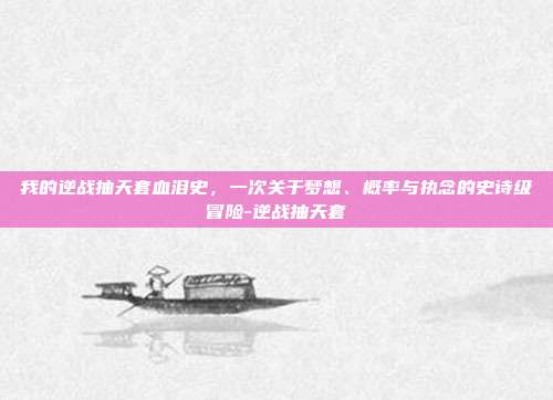 我的逆战抽天套血泪史,一次关于梦想、概率与执念的史诗级冒险-逆战抽天套