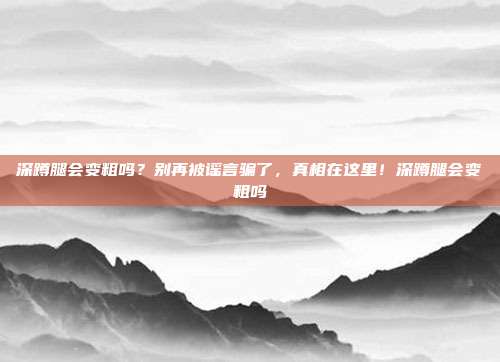深蹲腿会变粗吗？别再被谣言骗了，真相在这里！深蹲腿会变粗吗