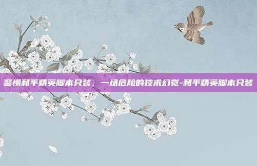 警惕和平精英脚本只装,一场危险的技术幻觉-和平精英脚本只装