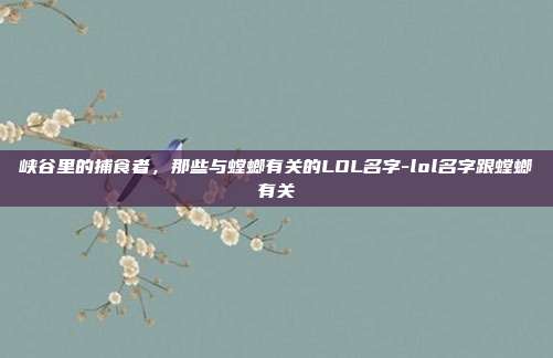 峡谷里的捕食者，那些与螳螂有关的LOL名字-lol名字跟螳螂有关