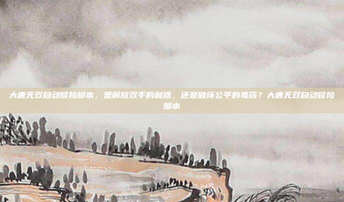 大唐无双自动冒险脚本,是解放双手的利器,还是破坏公平的毒药?大唐无双自动冒险脚本