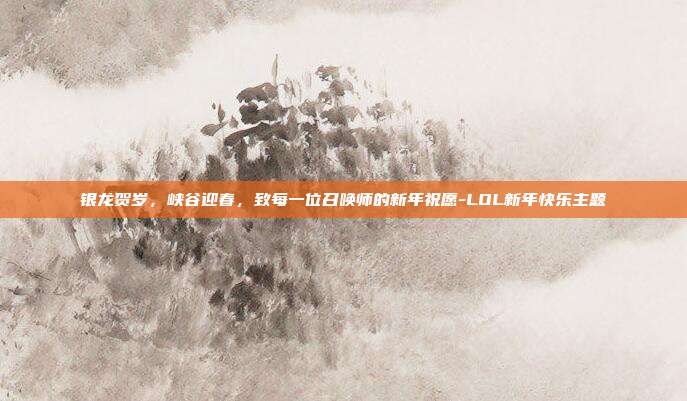银龙贺岁，峡谷迎春，致每一位召唤师的新年祝愿-LOL新年快乐主题