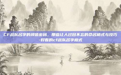 CF战队名字的颜值密码,那些让人过目不忘的命名格式与技巧-好看的cf战队名字格式