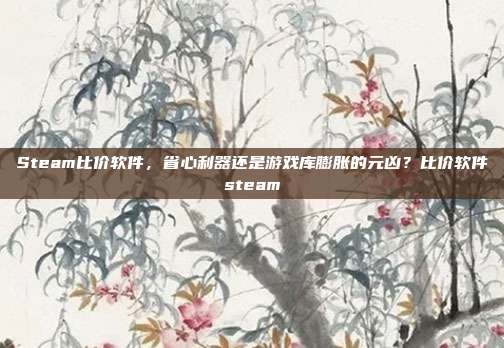 Steam比价软件,省心利器还是游戏库膨胀的元凶?比价软件steam