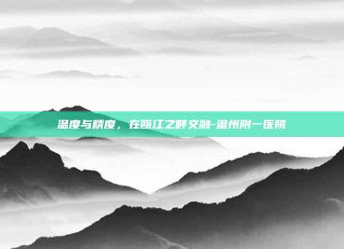温度与精度,在瓯江之畔交融-温州附一医院