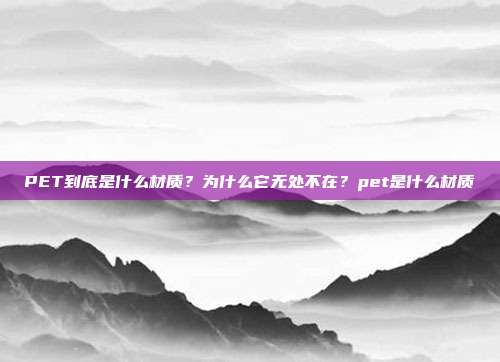 PET到底是什么材质?为什么它无处不在?pet是什么材质