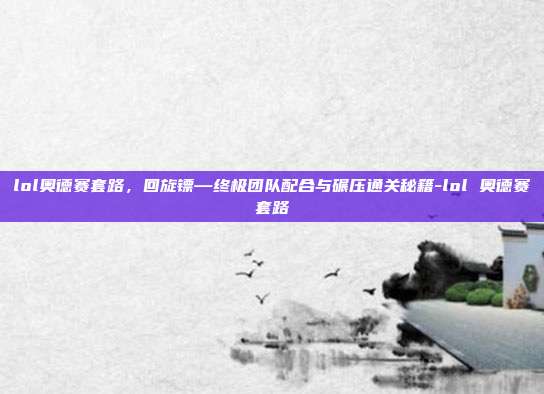 lol奥德赛套路,回旋镖—终极团队配合与碾压通关秘籍-lol 奥德赛套路