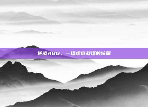 逆战ABU,一场虚拟战场的较量