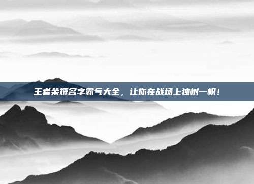 王者荣耀名字霸气大全，让你在战场上独树一帜！
