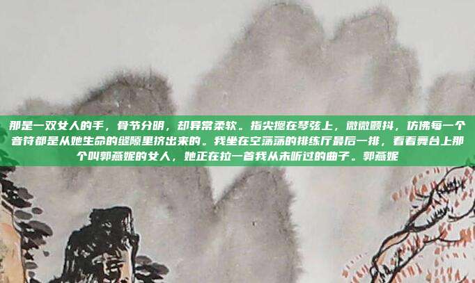 那是一双女人的手，骨节分明，却异常柔软。指尖摁在琴弦上，微微颤抖，仿佛每一个音符都是从她生命的缝隙里挤出来的。我坐在空荡荡的排练厅最后一排，看着舞台上那个叫郭燕妮的女人，她正在拉一首我从未听过的曲子。郭燕妮