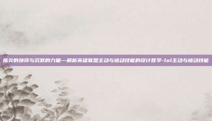 指尖的抉择与沉默的力量—解析英雄联盟主动与被动技能的设计哲学-lol主动与被动技能