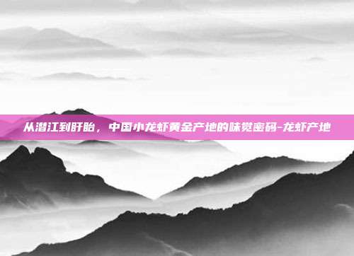 从潜江到盱眙，中国小龙虾黄金产地的味觉密码-龙虾产地