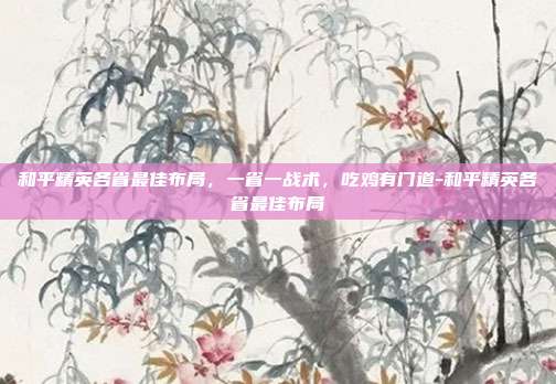 和平精英各省最佳布局,一省一战术,吃鸡有门道-和平精英各省最佳布局