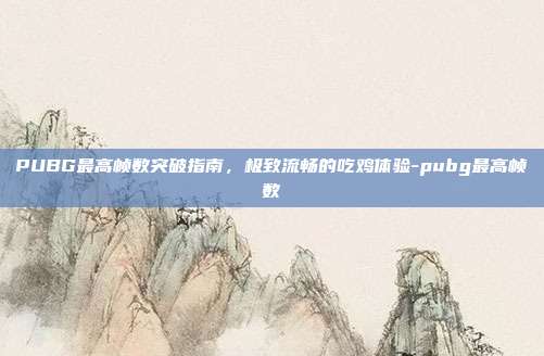 PUBG最高帧数突破指南，极致流畅的吃鸡体验-pubg最高帧数