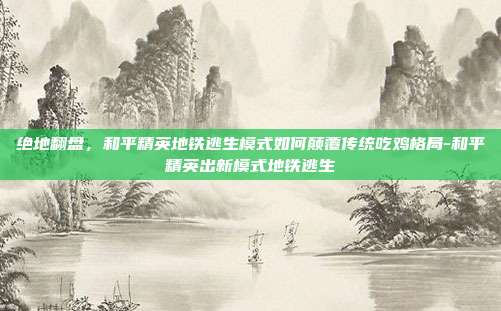 绝地翻盘,和平精英地铁逃生模式如何颠覆传统吃鸡格局-和平精英出新模式地铁逃生