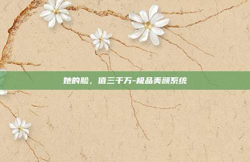 她的脸,值三千万-极品美颜系统