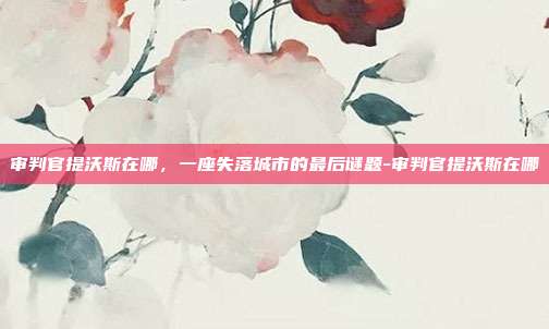 审判官提沃斯在哪,一座失落城市的最后谜题-审判官提沃斯在哪