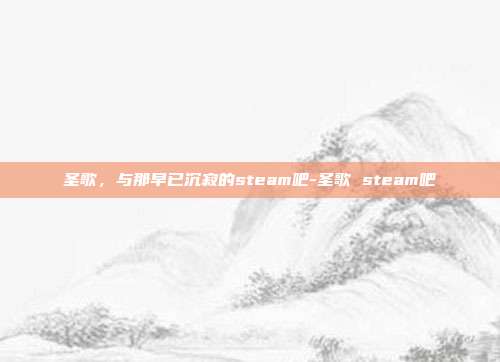 圣歌,与那早已沉寂的steam吧-圣歌 steam吧