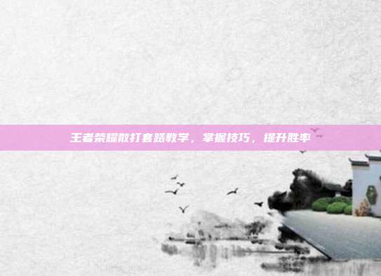 王者荣耀散打套路教学,掌握技巧,提升胜率