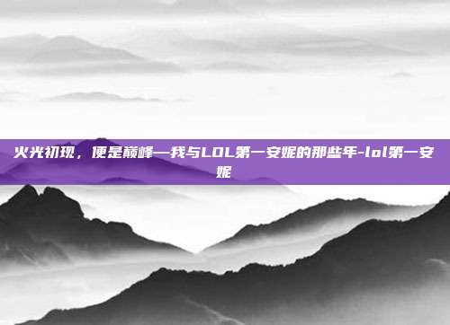 火光初现,便是巅峰—我与LOL第一安妮的那些年-lol第一安妮