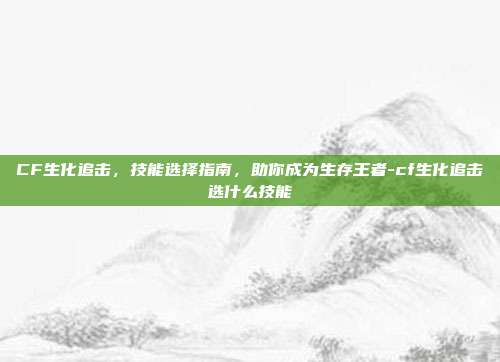 CF生化追击,技能选择指南,助你成为生存王者-cf生化追击选什么技能