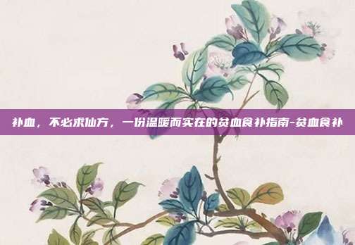 补血,不必求仙方,一份温暖而实在的贫血食补指南-贫血食补
