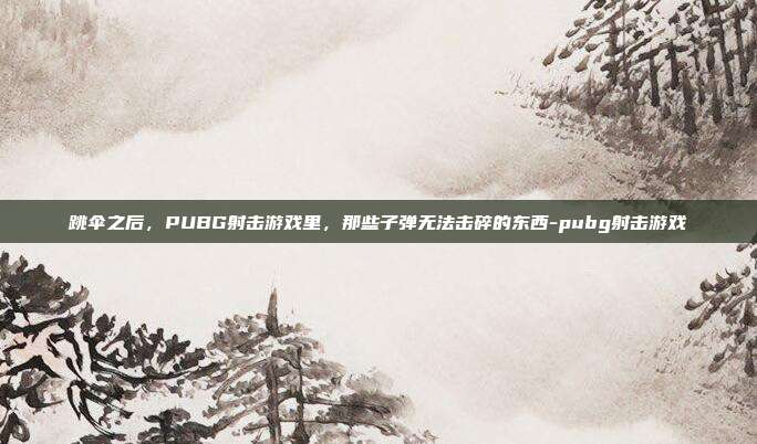 跳伞之后,PUBG射击游戏里,那些子弹无法击碎的东西-pubg射击游戏