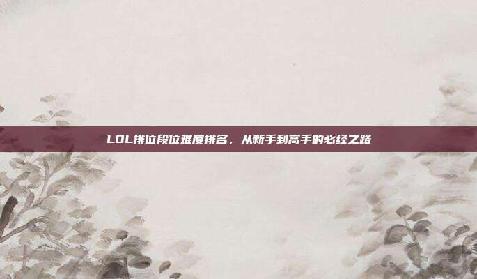 LOL排位段位难度排名,从新手到高手的必经之路