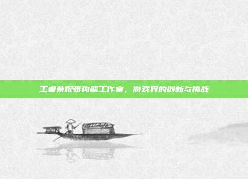 王者荣耀张狗熊工作室,游戏界的创新与挑战