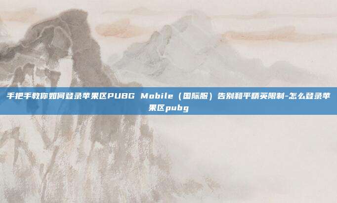 手把手教你如何登录苹果区PUBG Mobile(国际服)告别和平精英限制-怎么登录苹果区pubg