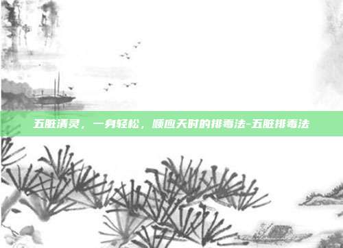 五脏清灵,一身轻松,顺应天时的排毒法-五脏排毒法