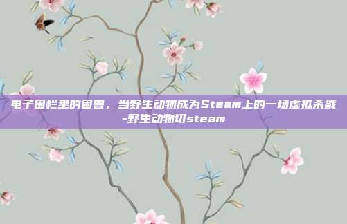 电子围栏里的困兽,当野生动物成为Steam上的一场虚拟杀戮-野生动物切steam
