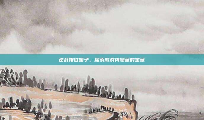 逆战排位箱子,探索游戏内隐藏的宝藏