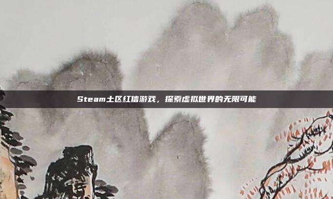 Steam土区红信游戏,探索虚拟世界的无限可能