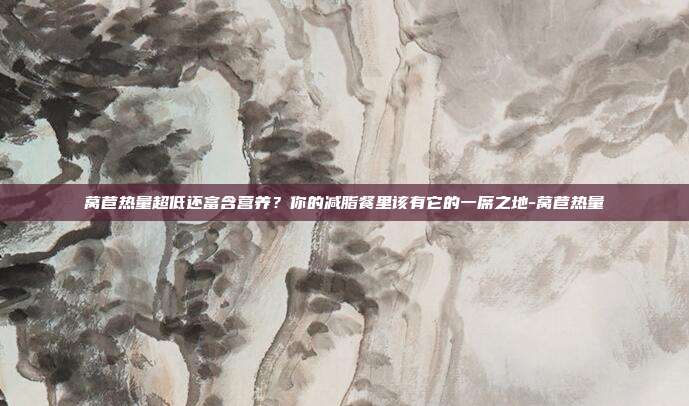 莴苣热量超低还富含营养?你的减脂餐里该有它的一席之地-莴苣热量