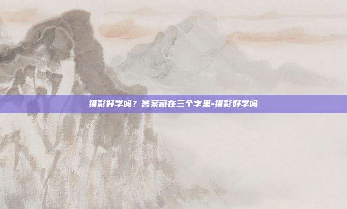 摄影好学吗?答案藏在三个字里-摄影好学吗