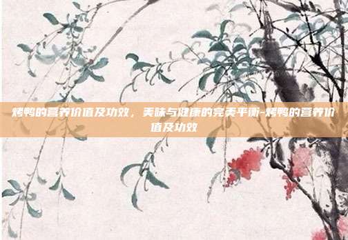烤鸭的营养价值及功效,美味与健康的完美平衡-烤鸭的营养价值及功效