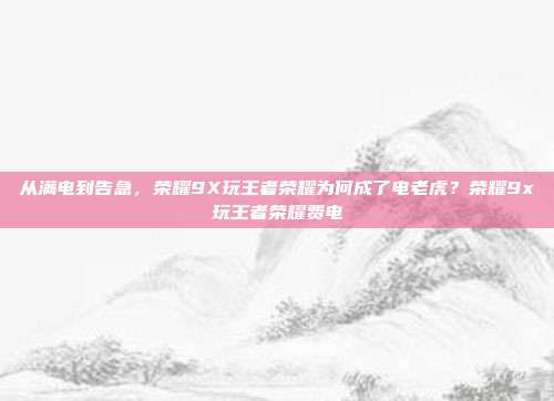 从满电到告急,荣耀9X玩王者荣耀为何成了电老虎?荣耀9x玩王者荣耀费电