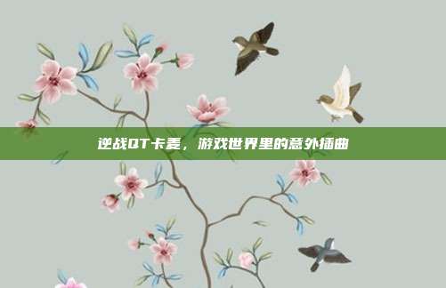 逆战QT卡麦，游戏世界里的意外插曲