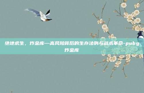 绝地求生，炸金库—高风险背后的生存法则与战术革命-pubg炸金库