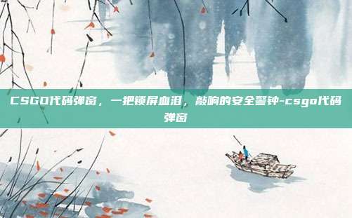 CSGO代码弹窗，一把锁屏血泪，敲响的安全警钟-csgo代码弹窗