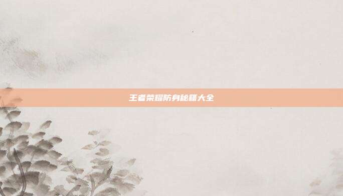 王者荣耀防身秘籍大全